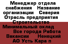 Менеджер отдела снабжения › Название организации ­ Северия › Отрасль предприятия ­ Строительство › Минимальный оклад ­ 35 000 - Все города Работа » Вакансии   . Ненецкий АО,Усть-Кара п.